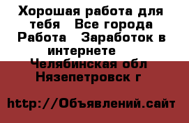 Хорошая работа для тебя - Все города Работа » Заработок в интернете   . Челябинская обл.,Нязепетровск г.